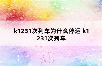 k1231次列车为什么停运 k1231次列车